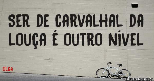 Ser de carvalhal da louça é outro nível