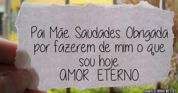 Pai Mãe. Saudades. Obrigada por fazerem de mim o que sou hoje.
AMOR  ETERNO.
