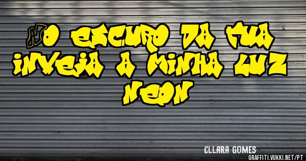 No escuro da tua inveja, a minha luz é neon!!!