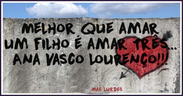 Melhor que amar um filho é amar Três... Ana Vasco Lourenço!!!

