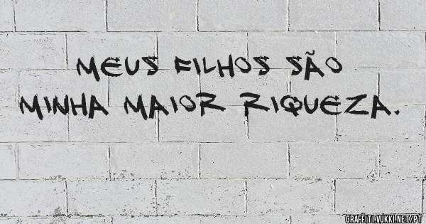 Meus filhos são minha maior riqueza.