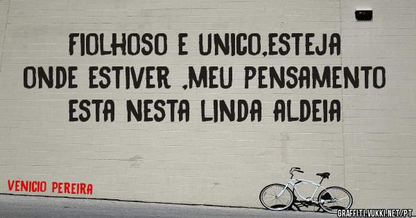 Fiolhoso e unico,esteja onde estiver ,meu pensamento esta nesta linda aldeia 