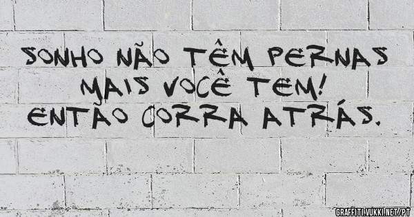 Sonho não têm pernas mais você tem! Então corra atrás. 