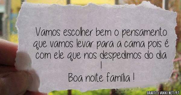 Vamos escolher bem o pensamento que vamos levar para a cama pois é com ele que nos despedimos do dia !
Boa noite família !