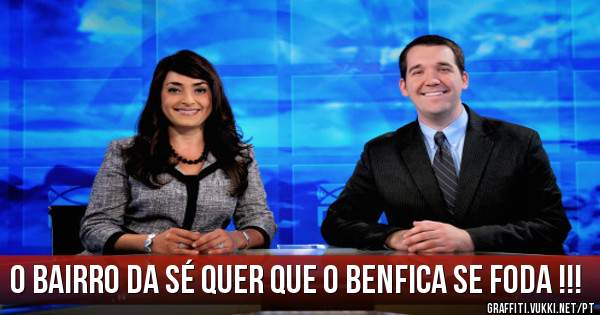 O BAIRRO DA SÉ QUER QUE O BENFICA SE FODA !!!