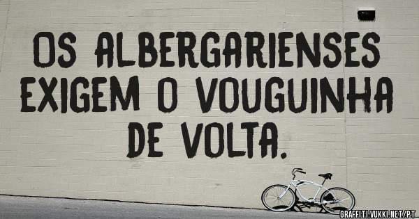 Os albergarienses exigem o vouguinha de volta. 