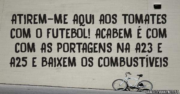 ATIREM-ME AQUI AOS TOMATES COM O FUTEBOL! ACABEM É COM COM AS PORTAGENS NA A23 E A25 E BAIXEM OS COMBUSTÍVEIS 
