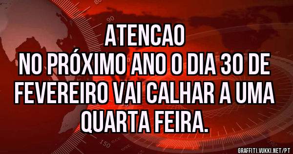                           Atencao
No próximo ano o dia 30 de fevereiro vai calhar a uma quarta feira.
