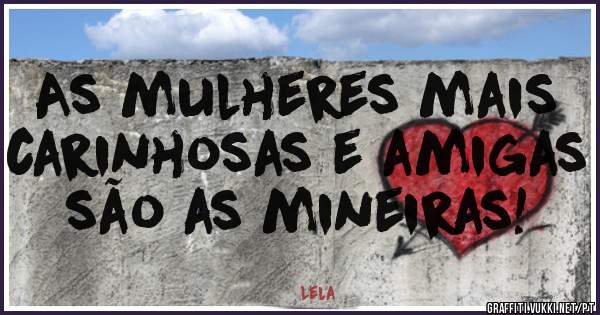 As mulheres mais carinhosas e amigas são as mineiras! 