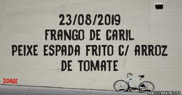 23/08/2019
Frango de caril 
Peixe espada frito c/ arroz de tomate