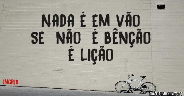                 Nada é em vão
           Se  não  é bênção
                           é lição

