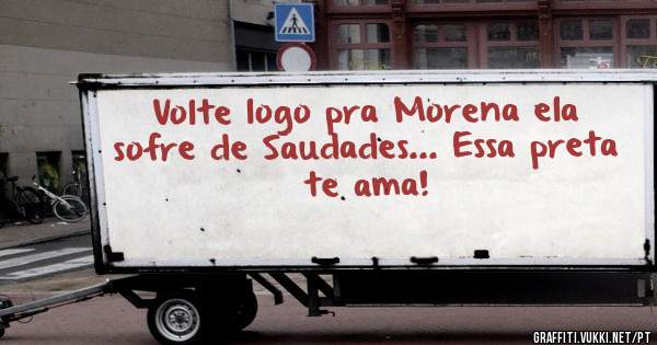 Volte logo pra Morena ela sofre de Saudades... Essa preta te ama!