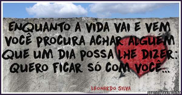 Enquanto a vida vai e vem
você procura achar alguém
que um dia possa lhe dizer:
Quero ficar só com você...