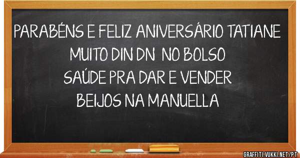 PARABÉNS E FELIZ ANIVERSÁRIO TATIANE
MUITO DIN DN  NO BOLSO
SAÚDE PRA DAR E VENDER
BEIJOS NA MANUELLA