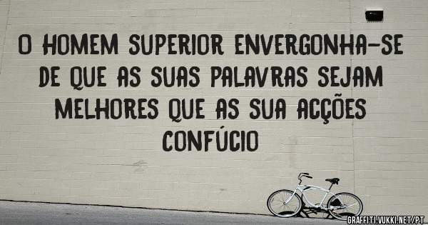 O Homem superior envergonha-se de que as suas palavras sejam melhores que as sua acções
Confúcio