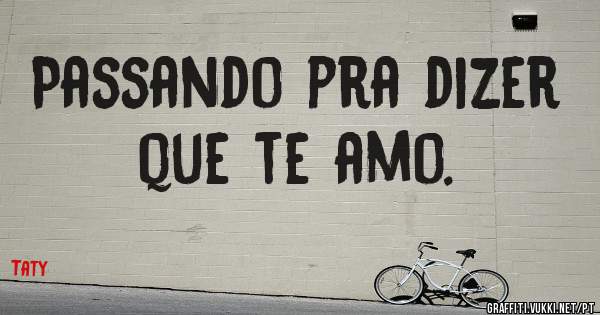 Passando pra dizer que te amo.