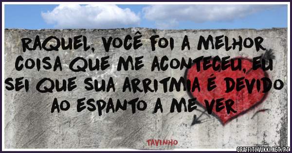 Raquel, você foi a melhor coisa que me aconteceu, eu sei que sua arritmia é devido ao espanto a me ver