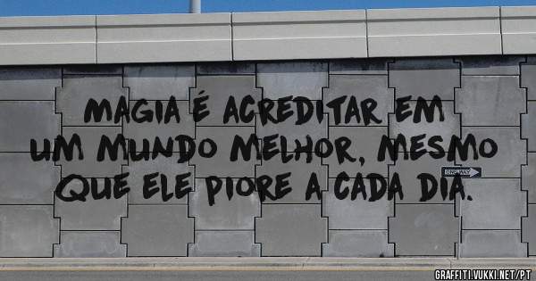 Magia é acreditar em um mundo melhor, mesmo que ele piore a cada dia.