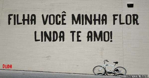 Filha você minha flor linda te amo!