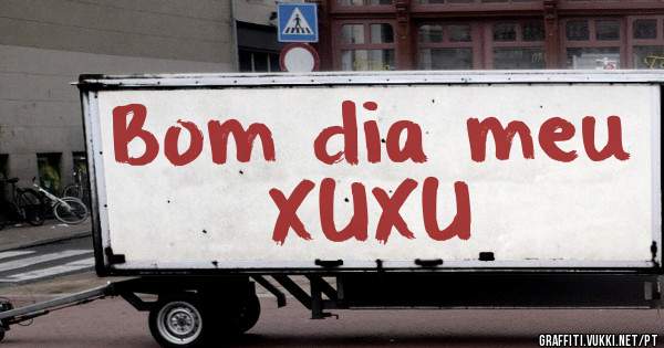 Bom dia meu
       XUXU