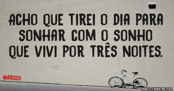 Acho que tirei o dia para sonhar com o sonho que vivi por três noites. 
