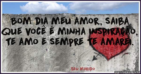 Bom dia meu amor, saiba que você é minha inspiração, te amo e sempre te amarei.