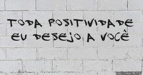 toda positividade eu desejo a você