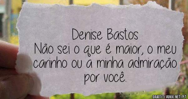 Denise Bastos
Não sei o que é maior, o meu carinho ou a minha admiração por você.
