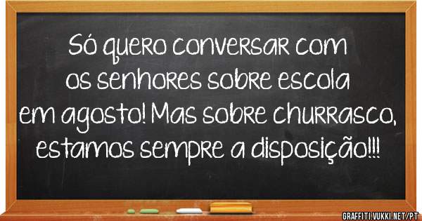 Só quero conversar com os senhores sobre escola em agosto! Mas sobre churrasco, estamos sempre a disposição!!!