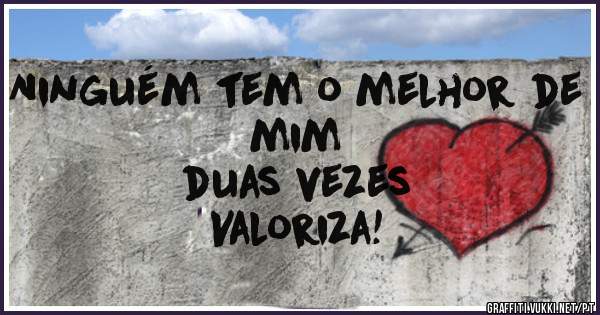 Ninguém tem o melhor de mim 
duas vezes
Valoriza!