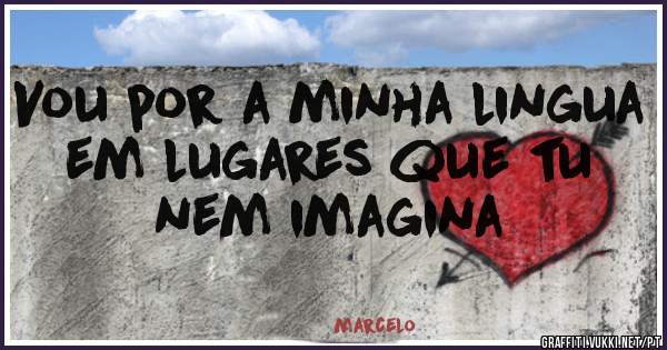 Vou por a minha lingua em lugares que tu nem imagina