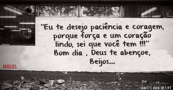 ''Eu te desejo paciência e coragem, porque força e um coração lindo, sei que você tem !!!''
Bom dia , Deus te abençoe, Beijos...