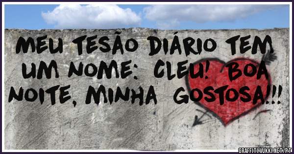 Meu tesão diário tem um nome:  Cleu!  Boa noite, minha  gostosa!!!