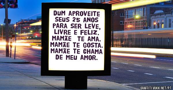 Dum aproveite seus 25 anos para ser leve, livre e feliz. Mamãe  te ama. Mamãe te gosta. Mamãe te chama de meu amor.