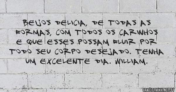 Beijos delicia, de todas as formas, com todos os carinhos e que esses possam fluir por todo seu corpo desejado. Tenha um excelente dia. William. 