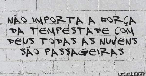 Não importa a força da tempestade com Deus todas as nuvens são passageiras