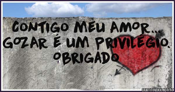 Contigo meu AMOR...
GOZAR é um Privilégio.
Obrigado 