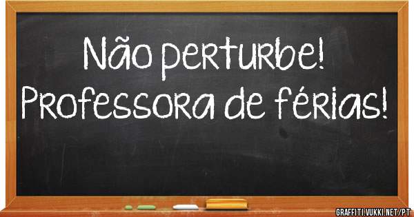       Não perturbe!
Professora de férias!