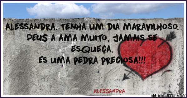 Alessandra. Tenha um dia maravilhoso. 
DEUS a ama muito, jamais se esqueça. 
Es uma pedra preciosa!!!
