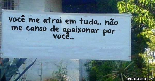 você me atrai em tudo.. não me canso de apaixonar por você.. 