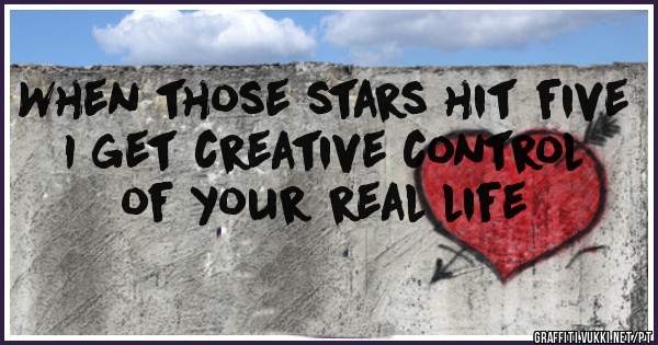 When those stars hit five
I get creative control of your real life