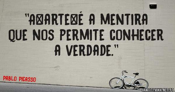 ''A arte é a mentira que nos permite conhecer a verdade.''