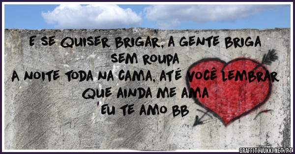 E se quiser brigar, a gente briga sem roupa
A noite toda na cama, até você lembrar que ainda me ama
Eu te amo bb