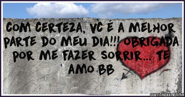 com certeza, vc é a melhor parte do meu dia!!! obrigada por me fazer sorrir... te amo bb