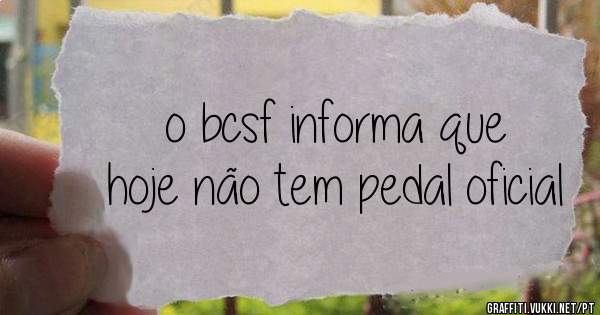 o bcsf informa que
hoje não tem pedal oficial