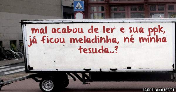 mal acabou de ler e sua ppk, já ficou meladinha, né minha tesuda..?