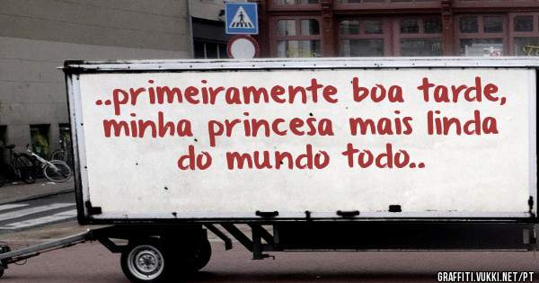 ..primeiramente boa tarde, minha princesa mais linda do mundo todo..