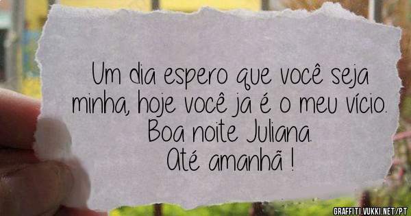 Um dia espero que você seja minha, hoje você ja é o meu vício.
Boa noite Juliana.
Até amanhã !