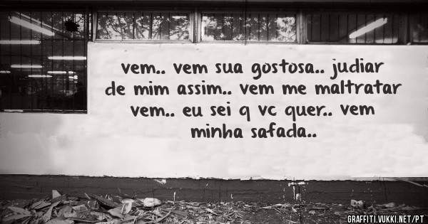 vem.. vem sua gostosa.. judiar de mim assim.. vem me maltratar vem.. eu sei q vc quer.. vem minha safada.. 