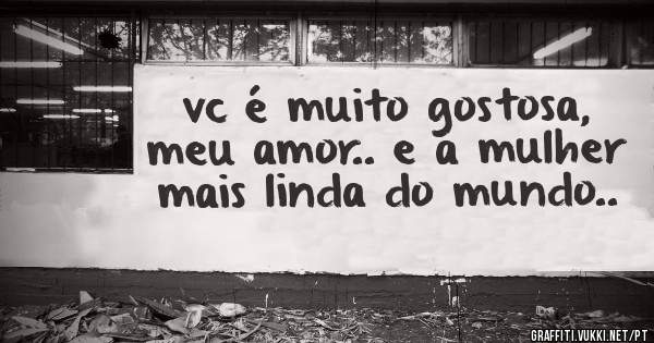 vc é muito gostosa, meu amor.. e a mulher mais linda do mundo..